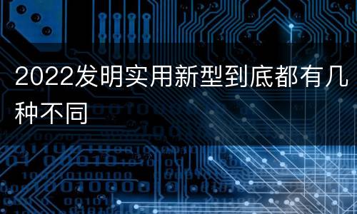 2022发明实用新型到底都有几种不同