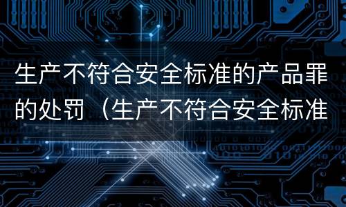 生产不符合安全标准的产品罪的处罚（生产不符合安全标准的产品罪的处罚规定）