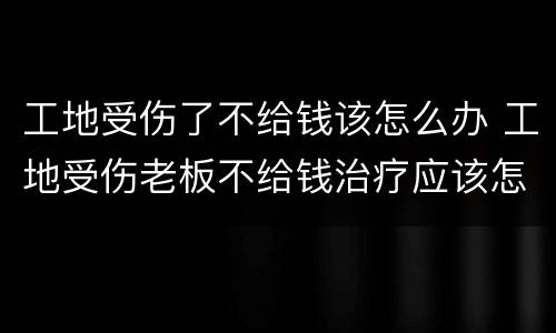 工地受伤了不给钱该怎么办 工地受伤老板不给钱治疗应该怎么办