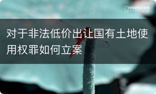 对于非法低价出让国有土地使用权罪如何立案