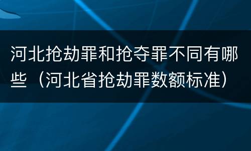 河北抢劫罪和抢夺罪不同有哪些（河北省抢劫罪数额标准）