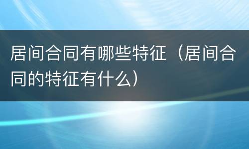居间合同有哪些特征（居间合同的特征有什么）