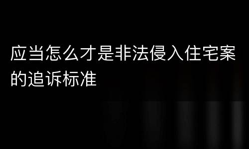 应当怎么才是非法侵入住宅案的追诉标准