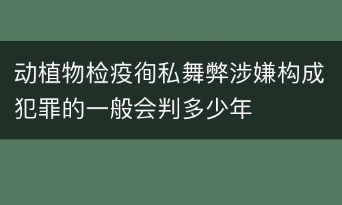 动植物检疫徇私舞弊涉嫌构成犯罪的一般会判多少年