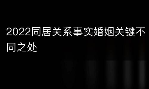 2022同居关系事实婚姻关键不同之处