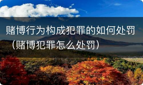 赌博行为构成犯罪的如何处罚（赌博犯罪怎么处罚）
