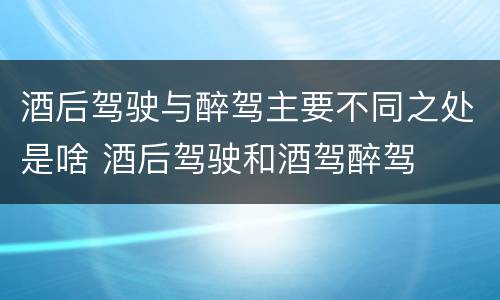 酒后驾驶与醉驾主要不同之处是啥 酒后驾驶和酒驾醉驾