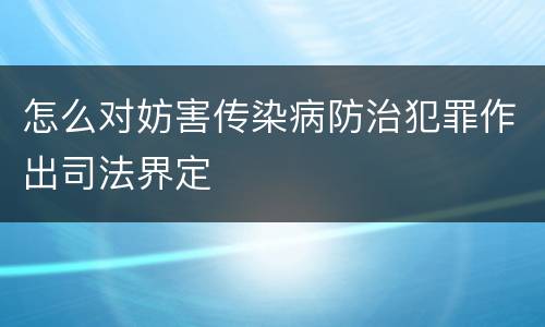 怎么对妨害传染病防治犯罪作出司法界定