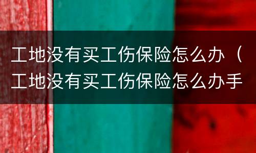 工地没有买工伤保险怎么办（工地没有买工伤保险怎么办手续）