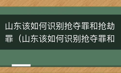 山东该如何识别抢夺罪和抢劫罪（山东该如何识别抢夺罪和抢劫罪的案件）