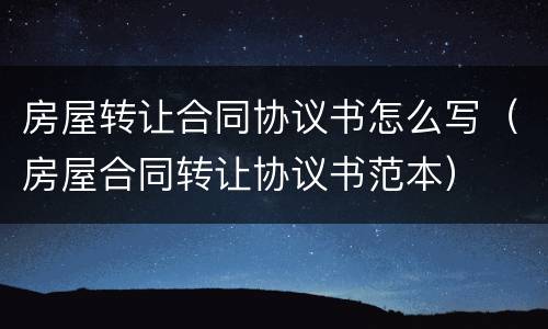 房屋转让合同协议书怎么写（房屋合同转让协议书范本）