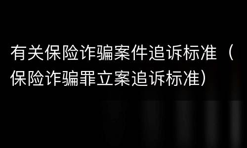 有关保险诈骗案件追诉标准（保险诈骗罪立案追诉标准）