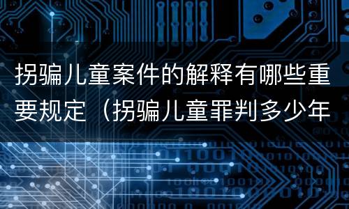 拐骗儿童案件的解释有哪些重要规定（拐骗儿童罪判多少年）