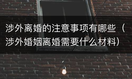 涉外离婚的注意事项有哪些（涉外婚姻离婚需要什么材料）