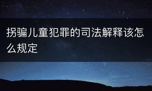 拐骗儿童犯罪的司法解释该怎么规定
