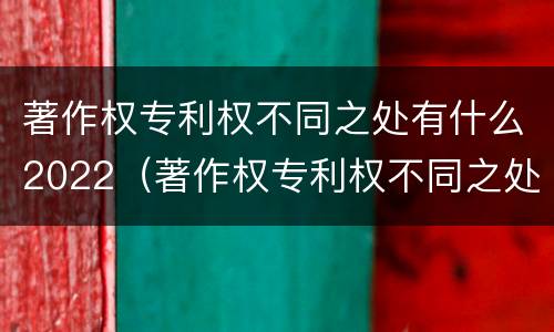 著作权专利权不同之处有什么2022（著作权专利权不同之处有什么2022规定）