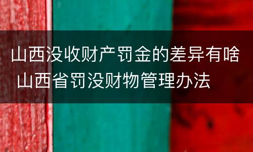 山西没收财产罚金的差异有啥 山西省罚没财物管理办法