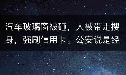 汽车玻璃窗被砸，人被带走搜身，强刷信用卡。公安说是经济纠纷对吗