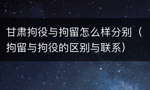 甘肃拘役与拘留怎么样分别（拘留与拘役的区别与联系）