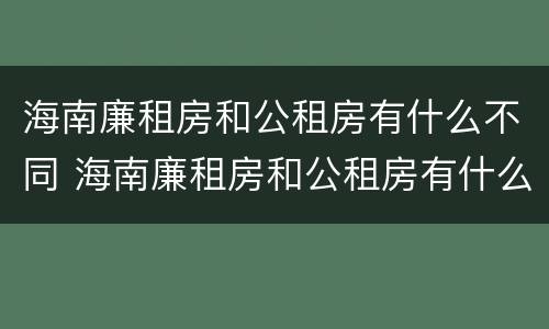 海南廉租房和公租房有什么不同 海南廉租房和公租房有什么不同之处