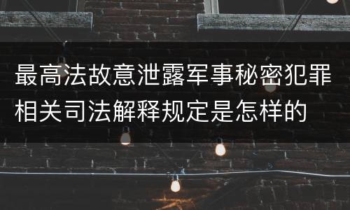 最高法故意泄露军事秘密犯罪相关司法解释规定是怎样的