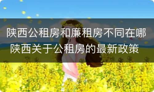 陕西公租房和廉租房不同在哪 陕西关于公租房的最新政策