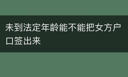 未到法定年龄能不能把女方户口签出来
