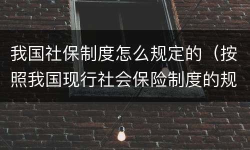 我国社保制度怎么规定的（按照我国现行社会保险制度的规定）