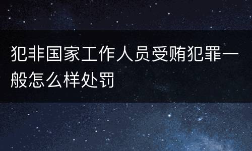 犯非国家工作人员受贿犯罪一般怎么样处罚