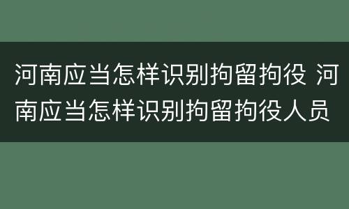 河南应当怎样识别拘留拘役 河南应当怎样识别拘留拘役人员