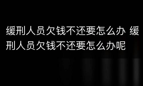 缓刑人员欠钱不还要怎么办 缓刑人员欠钱不还要怎么办呢