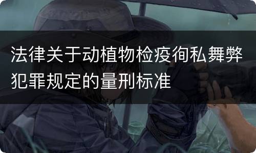 法律关于动植物检疫徇私舞弊犯罪规定的量刑标准