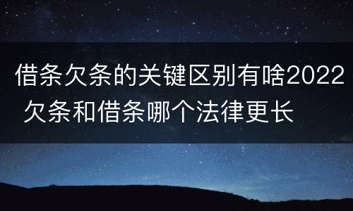 借条欠条的关键区别有啥2022 欠条和借条哪个法律更长