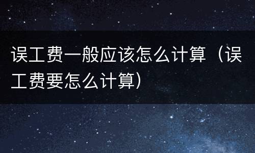 误工费一般应该怎么计算（误工费要怎么计算）