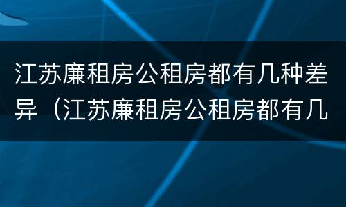 江苏廉租房公租房都有几种差异（江苏廉租房公租房都有几种差异类型）