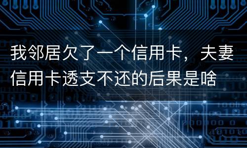 我邻居欠了一个信用卡，夫妻信用卡透支不还的后果是啥