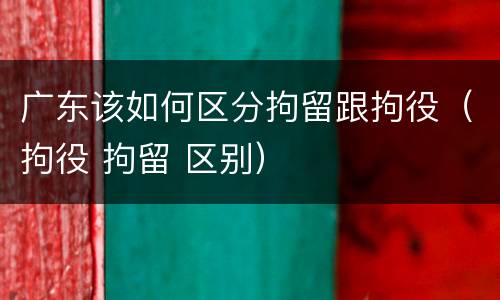 广东该如何区分拘留跟拘役（拘役 拘留 区别）