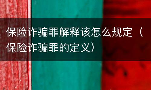 保险诈骗罪解释该怎么规定（保险诈骗罪的定义）