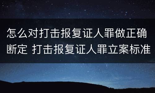 怎么对打击报复证人罪做正确断定 打击报复证人罪立案标准