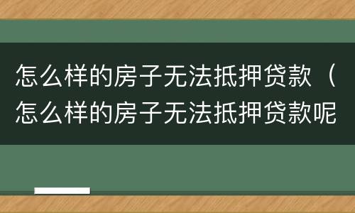 怎么样的房子无法抵押贷款（怎么样的房子无法抵押贷款呢）