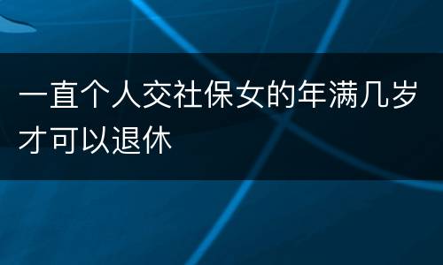 一直个人交社保女的年满几岁才可以退休