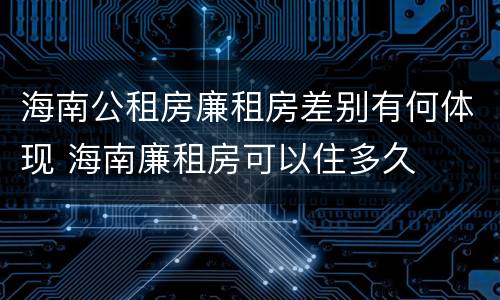海南公租房廉租房差别有何体现 海南廉租房可以住多久