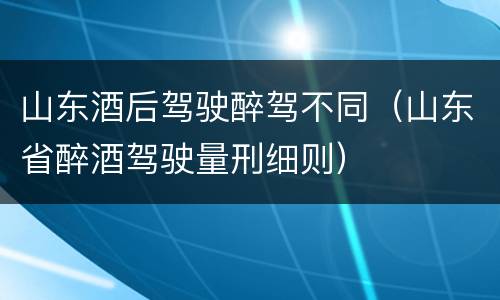 山东酒后驾驶醉驾不同（山东省醉酒驾驶量刑细则）