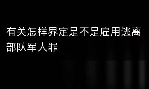 有关怎样界定是不是雇用逃离部队军人罪