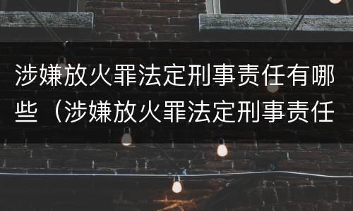 涉嫌放火罪法定刑事责任有哪些（涉嫌放火罪法定刑事责任有哪些规定）