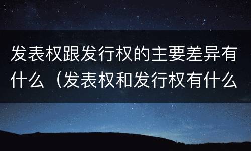 发表权跟发行权的主要差异有什么（发表权和发行权有什么区别）