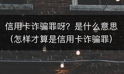 信用卡诈骗罪呀？是什么意思（怎样才算是信用卡诈骗罪）