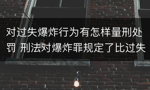 对过失爆炸行为有怎样量刑处罚 刑法对爆炸罪规定了比过失爆炸罪