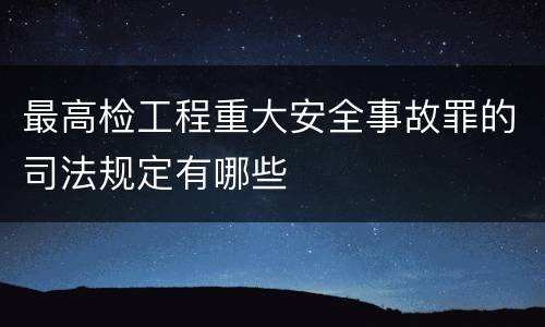 最高检工程重大安全事故罪的司法规定有哪些
