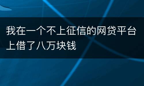 我在一个不上征信的网贷平台上借了八万块钱